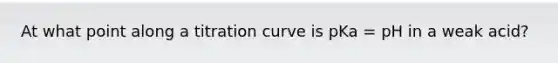 At what point along a titration curve is pKa = pH in a weak acid?