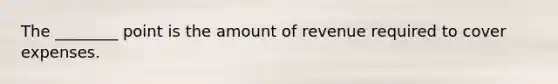 The ________ point is the amount of revenue required to cover expenses.