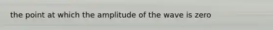 the point at which the amplitude of the wave is zero