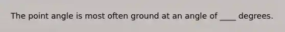 The point angle is most often ground at an angle of ____ degrees.