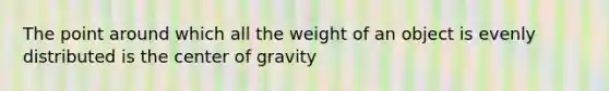 The point around which all the weight of an object is evenly distributed is the center of gravity