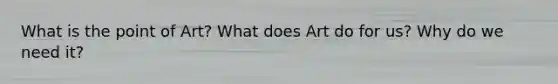 What is the point of Art? What does Art do for us? Why do we need it?