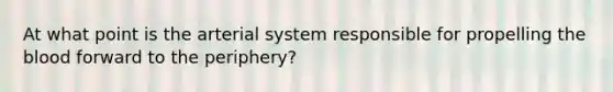 At what point is the arterial system responsible for propelling the blood forward to the periphery?