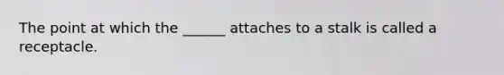 The point at which the ______ attaches to a stalk is called a receptacle.