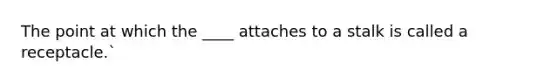 The point at which the ____ attaches to a stalk is called a receptacle.`