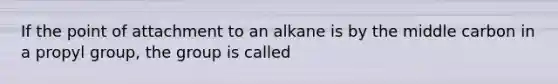 If the point of attachment to an alkane is by the middle carbon in a propyl group, the group is called