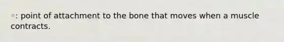 ◦: point of attachment to the bone that moves when a muscle contracts.