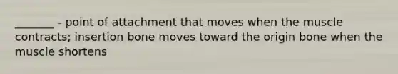 _______ - point of attachment that moves when the muscle contracts; insertion bone moves toward the origin bone when the muscle shortens