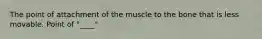 The point of attachment of the muscle to the bone that is less movable. Point of "____"