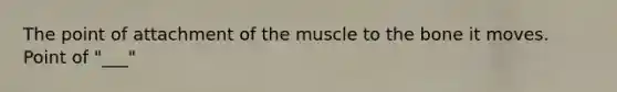 The point of attachment of the muscle to the bone it moves. Point of "___"