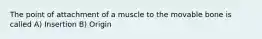 The point of attachment of a muscle to the movable bone is called A) Insertion B) Origin