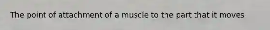 The point of attachment of a muscle to the part that it moves