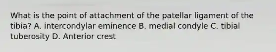 What is the point of attachment of the patellar ligament of the tibia? A. intercondylar eminence B. medial condyle C. tibial tuberosity D. Anterior crest