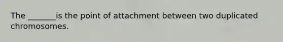 The _______is the point of attachment between two duplicated chromosomes.