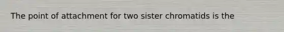 The point of attachment for two sister chromatids is the