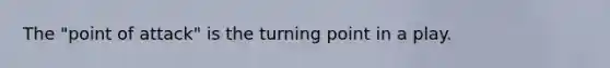 The "point of attack" is the turning point in a play.