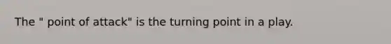 The " point of attack" is the turning point in a play.