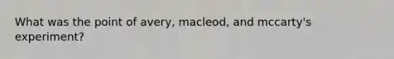 What was the point of avery, macleod, and mccarty's experiment?