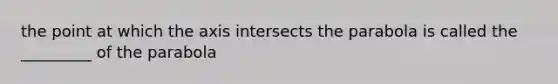 the point at which the axis intersects the parabola is called the _________ of the parabola