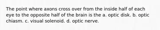 The point where axons cross over from the inside half of each eye to the opposite half of the brain is the a. optic disk. b. optic chiasm. c. visual solenoid. d. optic nerve.