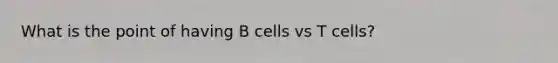 What is the point of having B cells vs T cells?