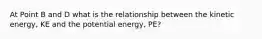 At Point B and D what is the relationship between the kinetic energy, KE and the potential energy, PE?