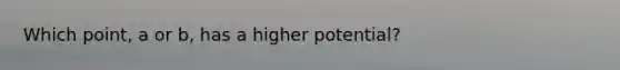 Which point, a or b, has a higher potential?