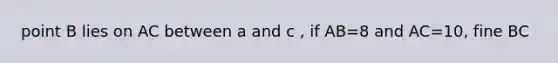 point B lies on AC between a and c , if AB=8 and AC=10, fine BC