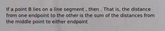 If a point B lies on a line segment , then . That is, the distance from one endpoint to the other is the sum of the distances from the middle point to either endpoint