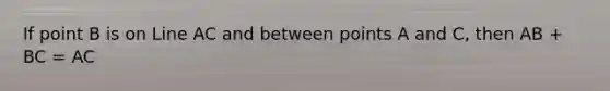 If point B is on Line AC and between points A and C, then AB + BC = AC