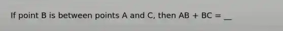 If point B is between points A and C, then AB + BC = __