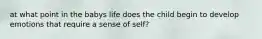 at what point in the babys life does the child begin to develop emotions that require a sense of self?