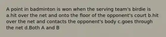 A point in badminton is won when the serving team's birdie is a.hit over the net and onto the floor of the opponent's court b.hit over the net and contacts the opponent's body c.goes through the net d.Both A and B