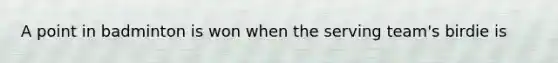 A point in badminton is won when the serving team's birdie is