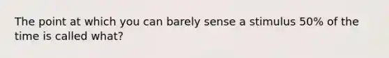 The point at which you can barely sense a stimulus 50% of the time is called what?