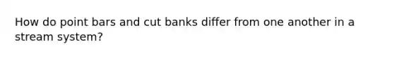 How do point bars and cut banks differ from one another in a stream system?