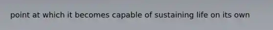 point at which it becomes capable of sustaining life on its own