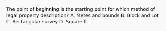 The point of beginning is the starting point for which method of legal property description? A. Metes and bounds B. Block and Lot C. Rectangular survey D. Square ft.