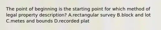 The point of beginning is the starting point for which method of legal property description? A.rectangular survey B.block and lot C.metes and bounds D.recorded plat