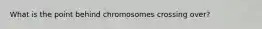 What is the point behind chromosomes crossing over?