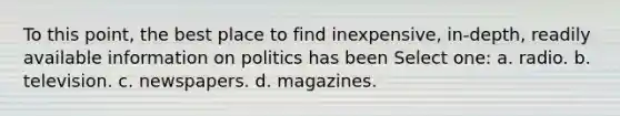 To this point, the best place to find inexpensive, in-depth, readily available information on politics has been Select one: a. radio. b. television. c. newspapers. d. magazines.