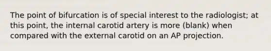 The point of bifurcation is of special interest to the radiologist; at this point, the internal carotid artery is more (blank) when compared with the external carotid on an AP projection.