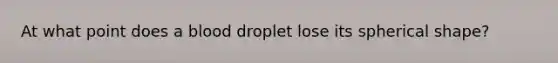 At what point does a blood droplet lose its spherical shape?