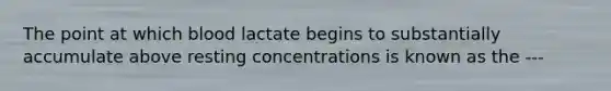 The point at which blood lactate begins to substantially accumulate above resting concentrations is known as the ---