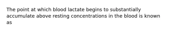 The point at which blood lactate begins to substantially accumulate above resting concentrations in the blood is known as