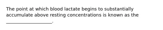 The point at which blood lactate begins to substantially accumulate above resting concentrations is known as the ____________________.