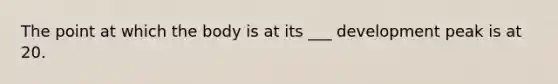 The point at which the body is at its ___ development peak is at 20.