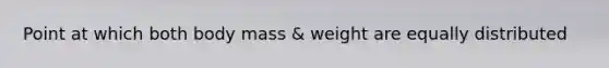 Point at which both body mass & weight are equally distributed