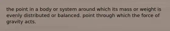 the point in a body or system around which its mass or weight is evenly distributed or balanced. point through which the force of gravity acts.