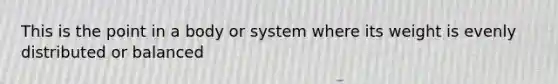 This is the point in a body or system where its weight is evenly distributed or balanced